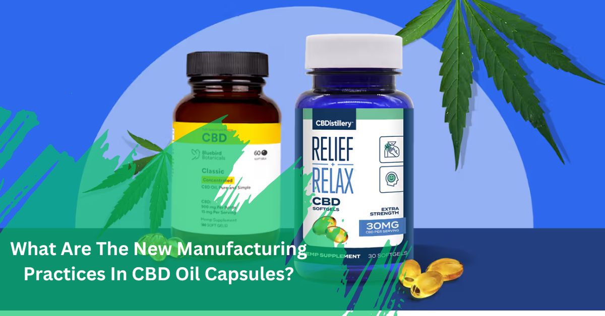 What Are The New Manufacturing Practices In CBD Oil Capsules